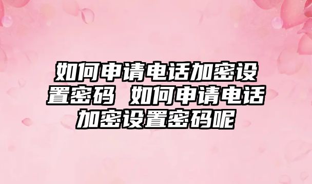 如何申請電話加密設(shè)置密碼 如何申請電話加密設(shè)置密碼呢