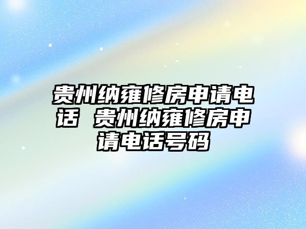 貴州納雍修房申請(qǐng)電話 貴州納雍修房申請(qǐng)電話號(hào)碼