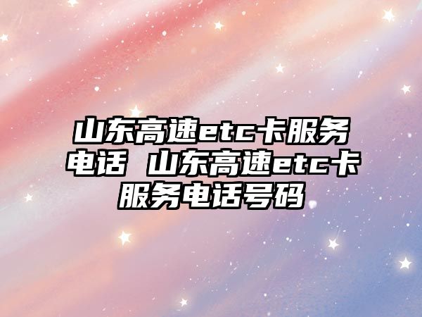 山東高速etc卡服務(wù)電話 山東高速etc卡服務(wù)電話號碼