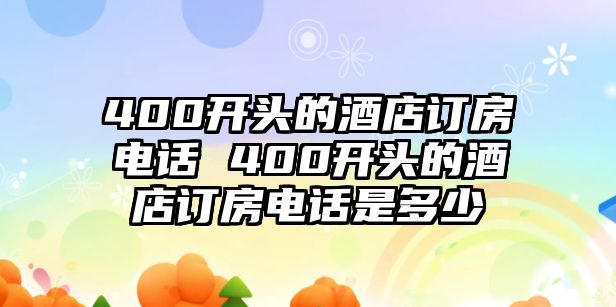 400開頭的酒店訂房電話 400開頭的酒店訂房電話是多少