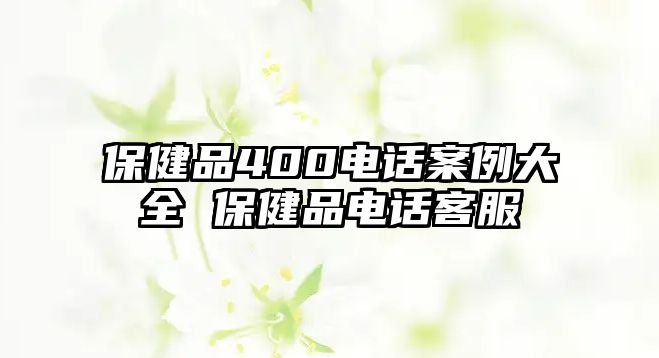 保健品400電話案例大全 保健品電話客服