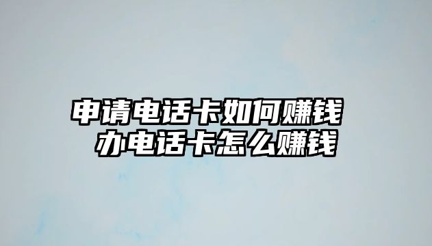 申請(qǐng)電話卡如何賺錢 辦電話卡怎么賺錢