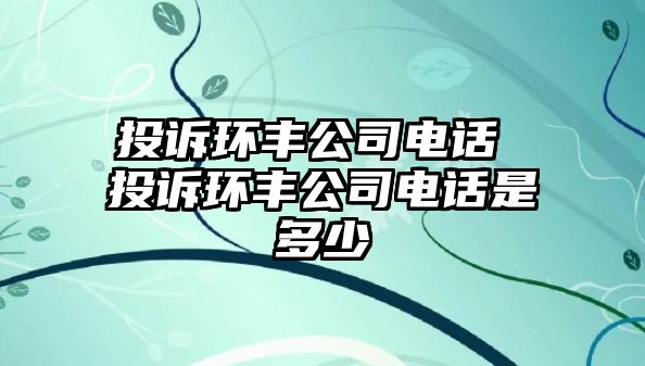 投訴環(huán)豐公司電話 投訴環(huán)豐公司電話是多少