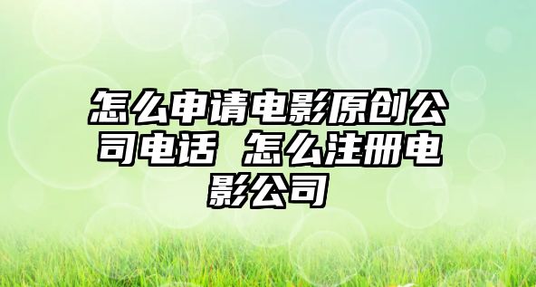 怎么申請(qǐng)電影原創(chuàng)公司電話 怎么注冊(cè)電影公司