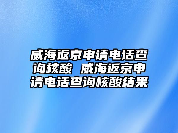 威海返京申請電話查詢核酸 威海返京申請電話查詢核酸結(jié)果