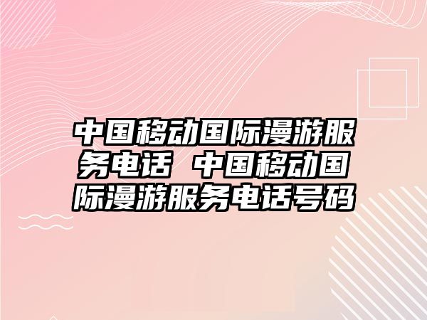 中國移動國際漫游服務電話 中國移動國際漫游服務電話號碼