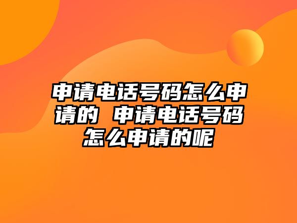 申請(qǐng)電話號(hào)碼怎么申請(qǐng)的 申請(qǐng)電話號(hào)碼怎么申請(qǐng)的呢