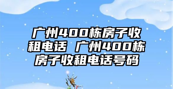 廣州400棟房子收租電話 廣州400棟房子收租電話號碼