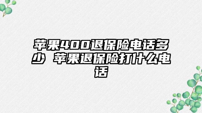 蘋果400退保險電話多少 蘋果退保險打什么電話