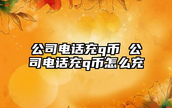 公司電話充q幣 公司電話充q幣怎么充