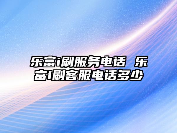 樂富i刷服務(wù)電話 樂富i刷客服電話多少