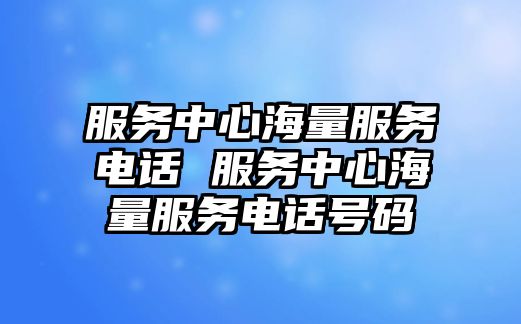 服務(wù)中心海量服務(wù)電話 服務(wù)中心海量服務(wù)電話號(hào)碼