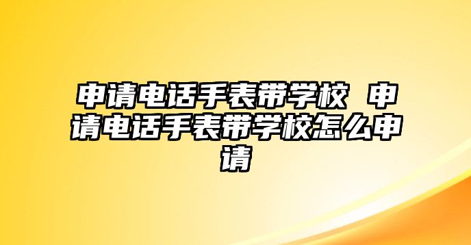 申請電話手表帶學(xué)校 申請電話手表帶學(xué)校怎么申請