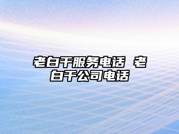 老白干服務(wù)電話 老白干公司電話