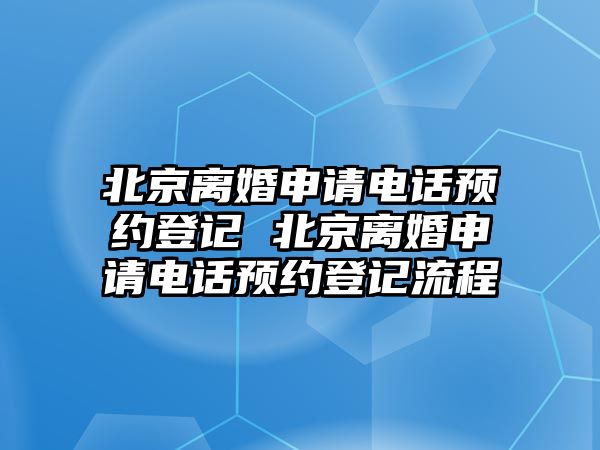 北京離婚申請(qǐng)電話預(yù)約登記 北京離婚申請(qǐng)電話預(yù)約登記流程