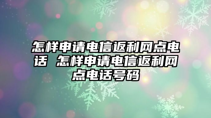 怎樣申請(qǐng)電信返利網(wǎng)點(diǎn)電話 怎樣申請(qǐng)電信返利網(wǎng)點(diǎn)電話號(hào)碼