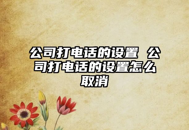 公司打電話的設置 公司打電話的設置怎么取消