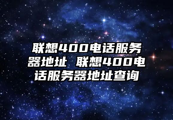 聯(lián)想400電話服務(wù)器地址 聯(lián)想400電話服務(wù)器地址查詢