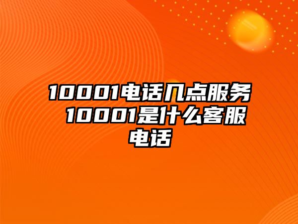 10001電話幾點服務(wù) 10001是什么客服電話