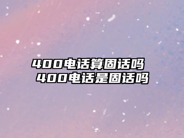 400電話算固話嗎 400電話是固話嗎