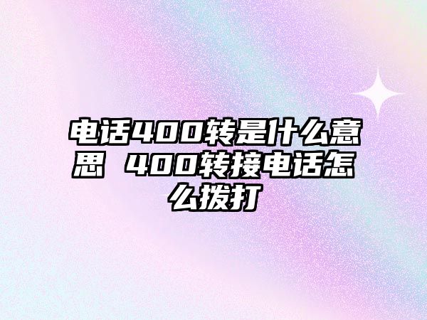 電話400轉(zhuǎn)是什么意思 400轉(zhuǎn)接電話怎么撥打