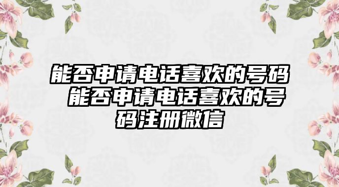 能否申請電話喜歡的號(hào)碼 能否申請電話喜歡的號(hào)碼注冊微信