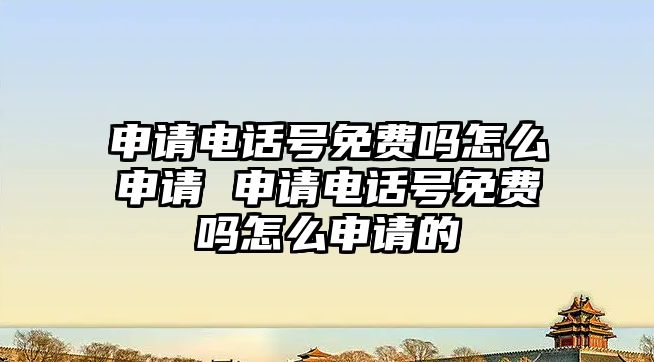 申請電話號免費嗎怎么申請 申請電話號免費嗎怎么申請的