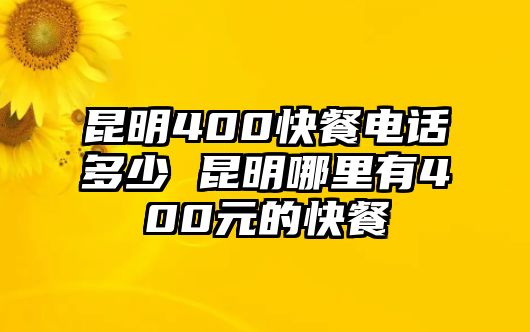 昆明400快餐電話多少 昆明哪里有400元的快餐