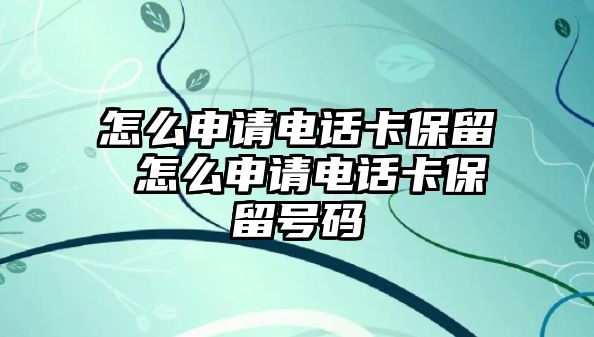 怎么申請電話卡保留 怎么申請電話卡保留號碼