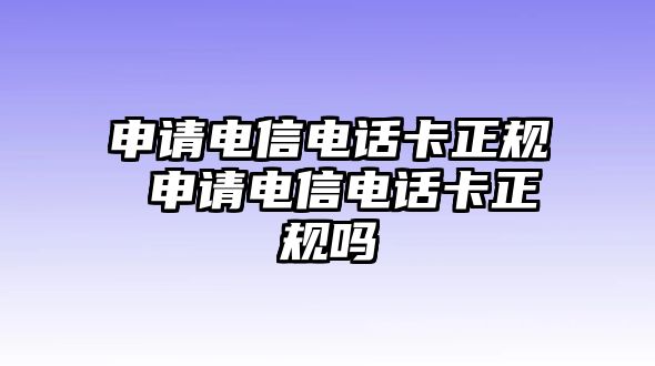 申請電信電話卡正規(guī) 申請電信電話卡正規(guī)嗎