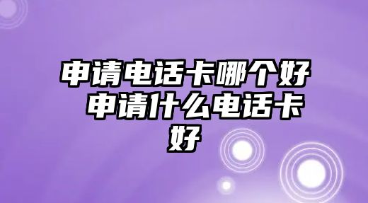 申請(qǐng)電話卡哪個(gè)好 申請(qǐng)什么電話卡好