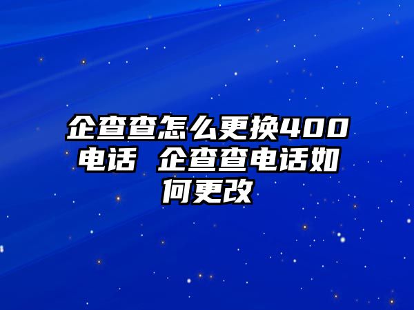 企查查怎么更換400電話 企查查電話如何更改