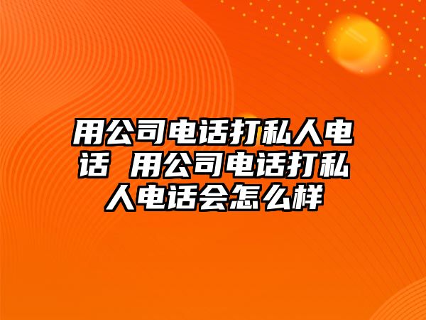 用公司電話打私人電話 用公司電話打私人電話會怎么樣