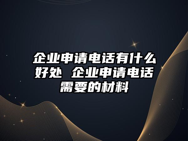 企業(yè)申請(qǐng)電話有什么好處 企業(yè)申請(qǐng)電話需要的材料