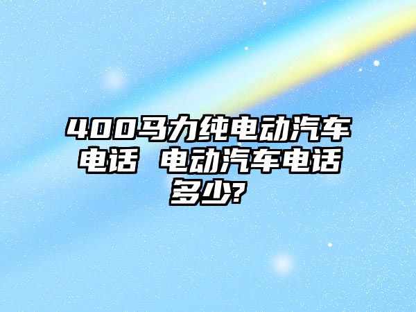 400馬力純電動汽車電話 電動汽車電話多少?