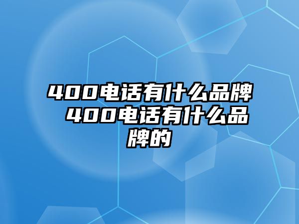 400電話有什么品牌 400電話有什么品牌的