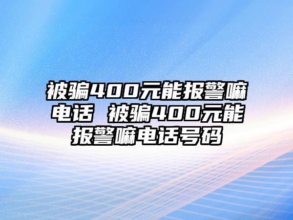 被騙400元能報警嘛電話 被騙400元能報警嘛電話號碼