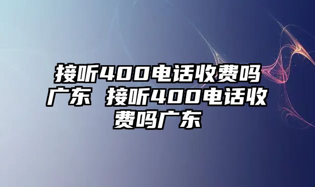 接聽400電話收費嗎廣東 接聽400電話收費嗎廣東