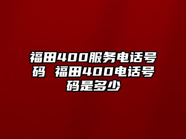 福田400服務(wù)電話(huà)號(hào)碼 福田400電話(huà)號(hào)碼是多少