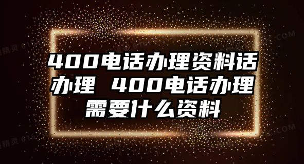 400電話辦理資料話辦理 400電話辦理需要什么資料