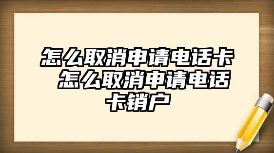 怎么取消申請電話卡 怎么取消申請電話卡銷戶