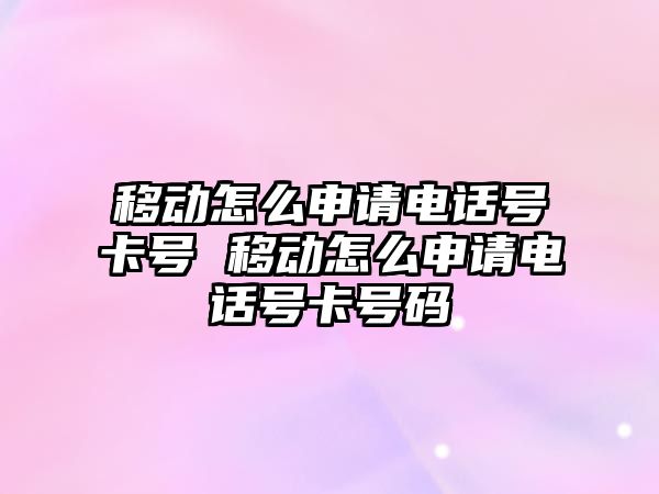 移動怎么申請電話號卡號 移動怎么申請電話號卡號碼