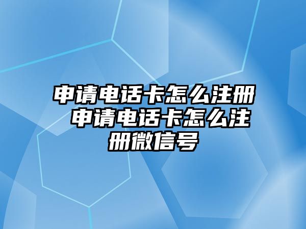 申請電話卡怎么注冊 申請電話卡怎么注冊微信號