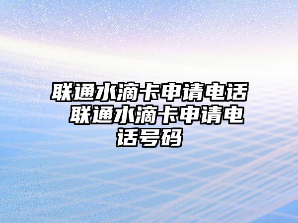 聯(lián)通水滴卡申請(qǐng)電話 聯(lián)通水滴卡申請(qǐng)電話號(hào)碼