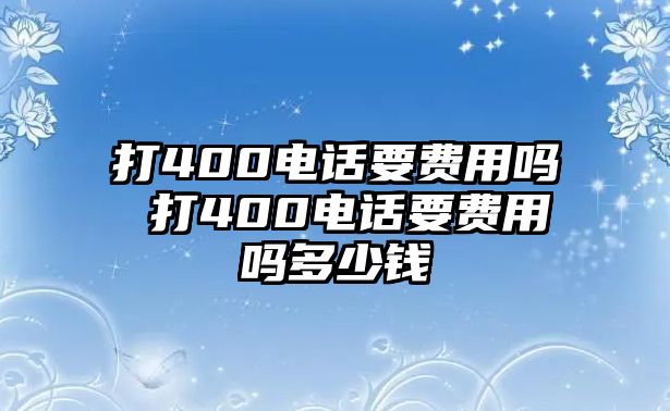 打400電話要費(fèi)用嗎 打400電話要費(fèi)用嗎多少錢