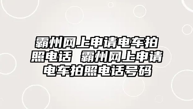 霸州網(wǎng)上申請(qǐng)電車(chē)拍照電話 霸州網(wǎng)上申請(qǐng)電車(chē)拍照電話號(hào)碼