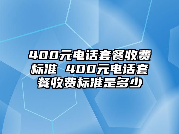 400元電話套餐收費(fèi)標(biāo)準(zhǔn) 400元電話套餐收費(fèi)標(biāo)準(zhǔn)是多少