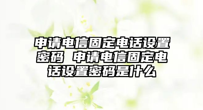 申請電信固定電話設置密碼 申請電信固定電話設置密碼是什么