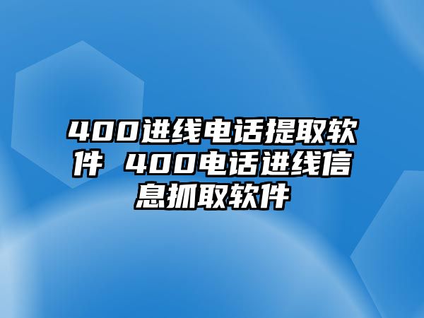 400進線電話提取軟件 400電話進線信息抓取軟件