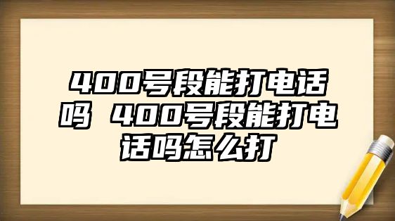 400號段能打電話嗎 400號段能打電話嗎怎么打